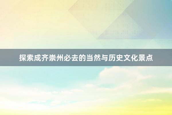 探索成齐崇州必去的当然与历史文化景点